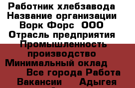 Работник хлебзавода › Название организации ­ Ворк Форс, ООО › Отрасль предприятия ­ Промышленность, производство › Минимальный оклад ­ 27 000 - Все города Работа » Вакансии   . Адыгея респ.,Адыгейск г.